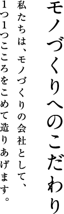 モノづくりへのこだわり 私たちは、モノづくりの会社として、1つ1つこころを込めて造りあげます。